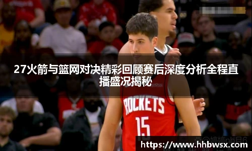 27火箭与篮网对决精彩回顾赛后深度分析全程直播盛况揭秘