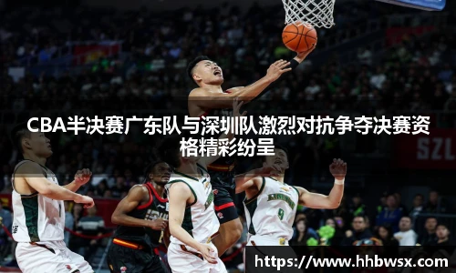 哈哈体育CBA半决赛广东队与深圳队激烈对抗争夺决赛资格精彩纷呈
