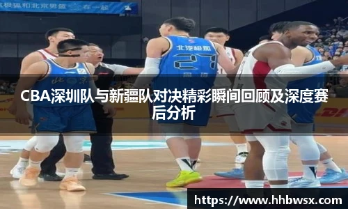 哈哈体育CBA深圳队与新疆队对决精彩瞬间回顾及深度赛后分析